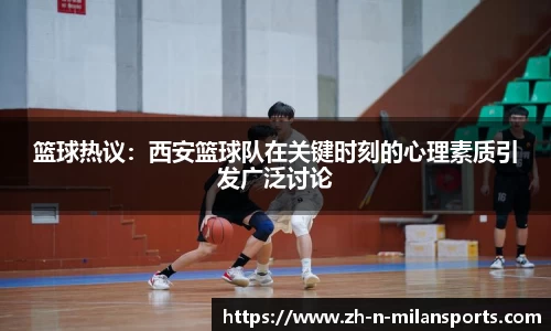 篮球热议：西安篮球队在关键时刻的心理素质引发广泛讨论