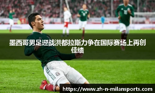 墨西哥男足迎战洪都拉斯力争在国际赛场上再创佳绩